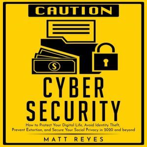 Cyber Security: How to Protect Your Digital Life, Avoid Identity Theft, Prevent Extortion, and Secure Your Social Privacy in 2